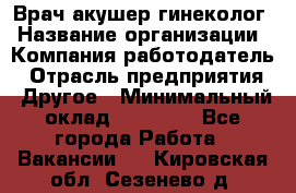 Врач-акушер-гинеколог › Название организации ­ Компания-работодатель › Отрасль предприятия ­ Другое › Минимальный оклад ­ 27 000 - Все города Работа » Вакансии   . Кировская обл.,Сезенево д.